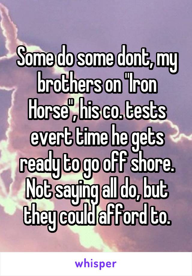 Some do some dont, my brothers on "Iron Horse", his co. tests evert time he gets ready to go off shore. Not saying all do, but they could afford to.