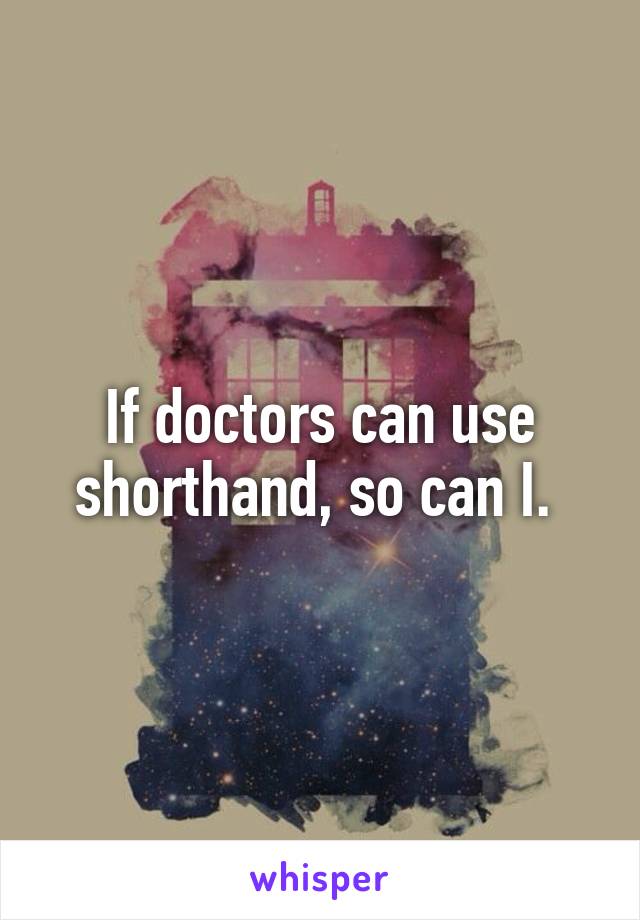 If doctors can use shorthand, so can I. 