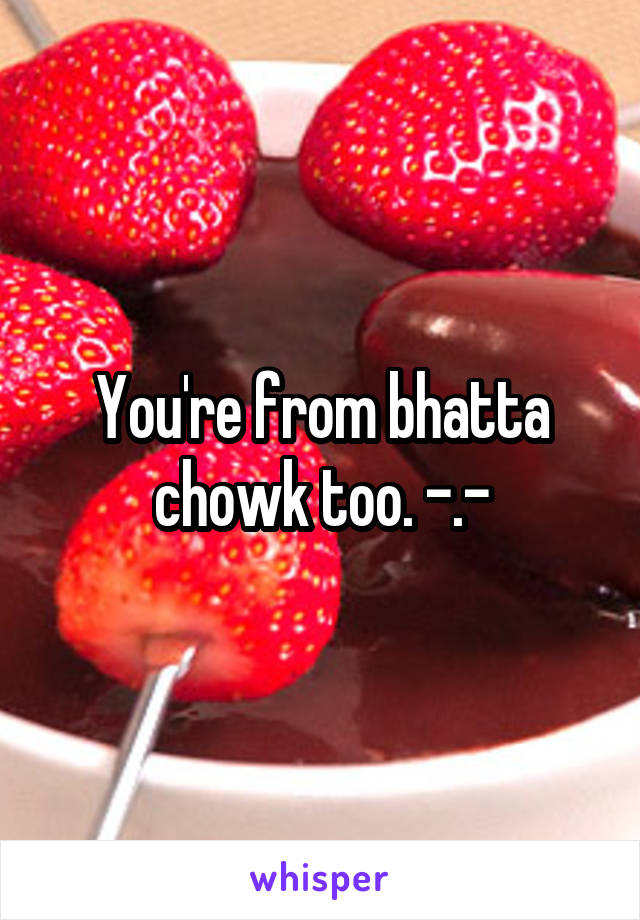 You're from bhatta chowk too. -.-