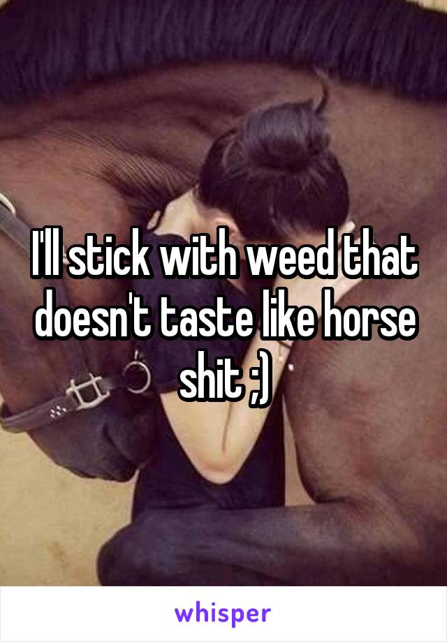 I'll stick with weed that doesn't taste like horse shit ;)