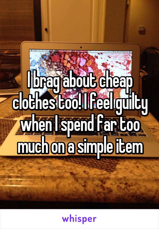 I brag about cheap clothes too! I feel guilty when I spend far too much on a simple item