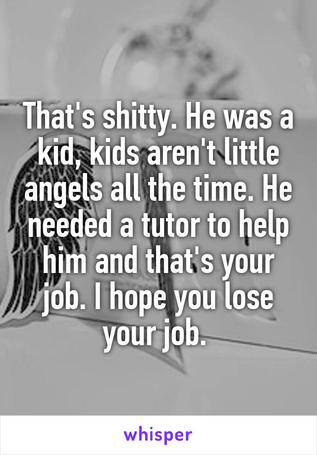 That's shitty. He was a kid, kids aren't little angels all the time. He needed a tutor to help him and that's your job. I hope you lose your job. 