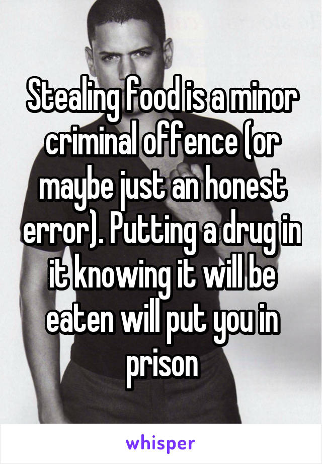 Stealing food is a minor criminal offence (or maybe just an honest error). Putting a drug in it knowing it will be eaten will put you in prison