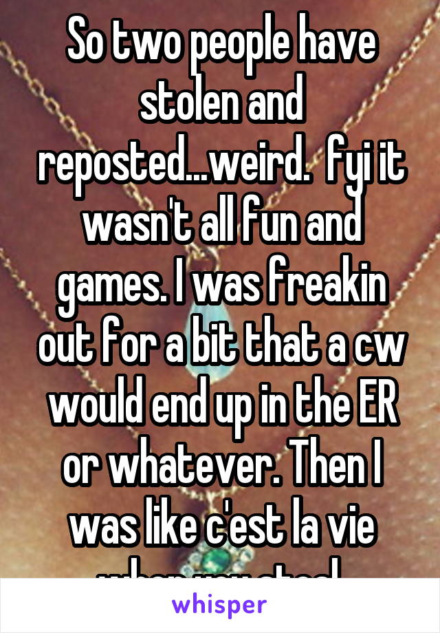 So two people have stolen and reposted...weird.  fyi it wasn't all fun and games. I was freakin out for a bit that a cw would end up in the ER or whatever. Then I was like c'est la vie when you steal.