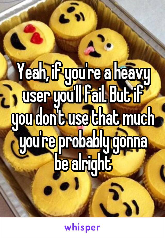 Yeah, if you're a heavy user you'll fail. But if you don't use that much you're probably gonna be alright