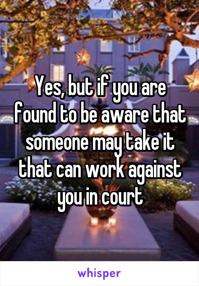 Yes, but if you are found to be aware that someone may take it that can work against you in court