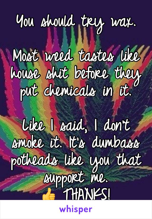 You should try wax. 

Most weed tastes like house shit before they put chemicals in it.

Like I said, I don't smoke it. It's dumbass potheads like you that support me. 
👍 THANKS!