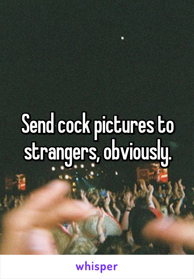 Send cock pictures to strangers, obviously.