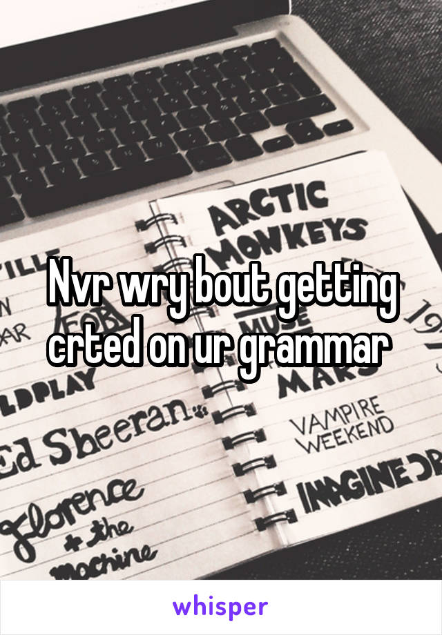 Nvr wry bout getting crted on ur grammar 