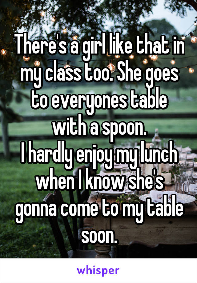 There's a girl like that in my class too. She goes to everyones table with a spoon.
I hardly enjoy my lunch when I know she's gonna come to my table soon.