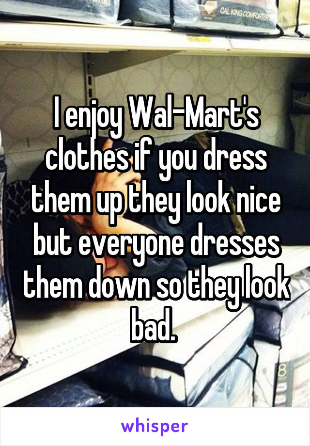 I enjoy Wal-Mart's clothes if you dress them up they look nice but everyone dresses them down so they look bad. 