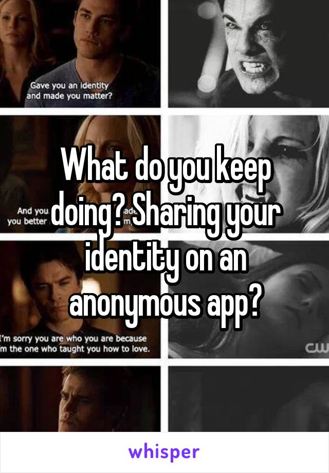 What do you keep doing? Sharing your identity on an anonymous app?