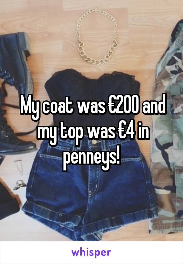 My coat was €200 and my top was €4 in penneys! 