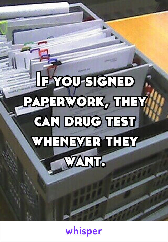 If you signed paperwork, they can drug test whenever they want.