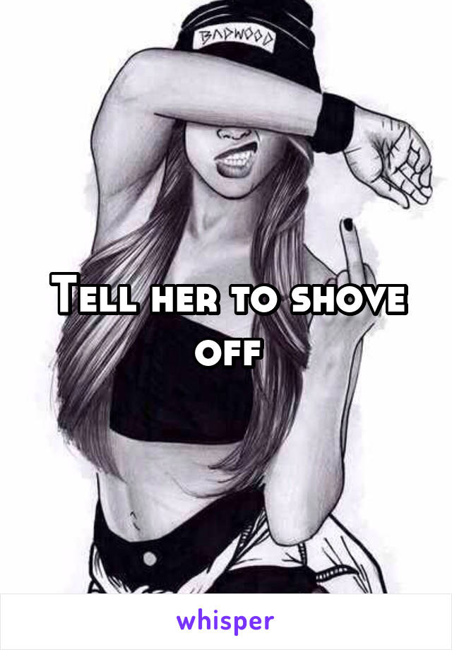 Tell her to shove off