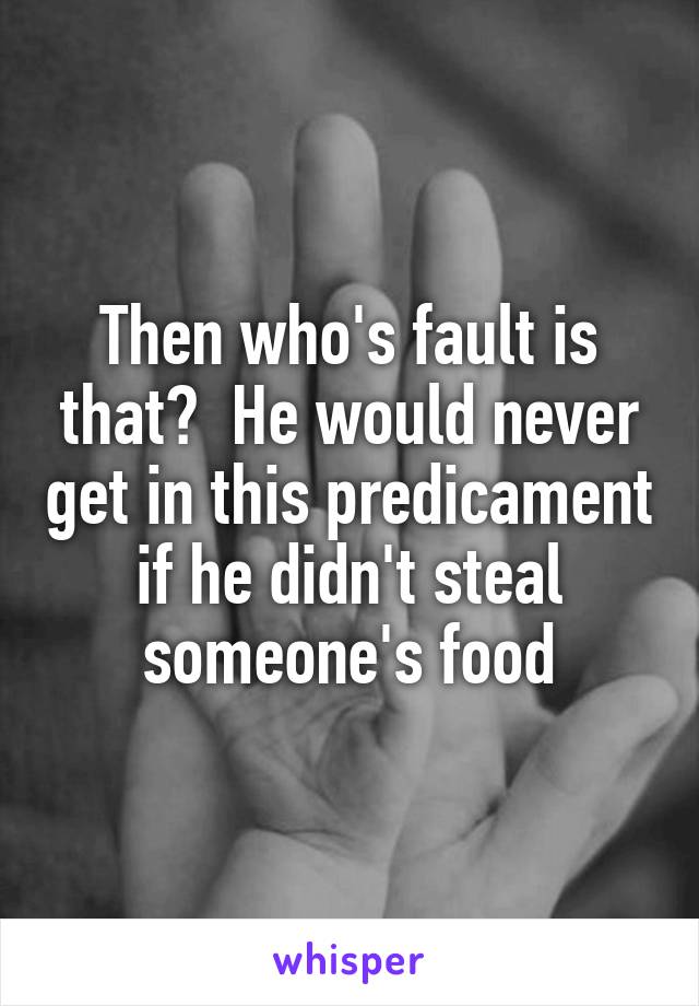 Then who's fault is that?  He would never get in this predicament if he didn't steal someone's food