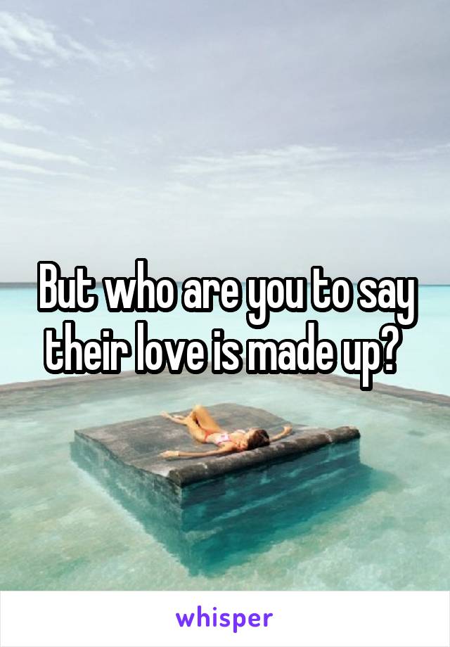 But who are you to say their love is made up? 