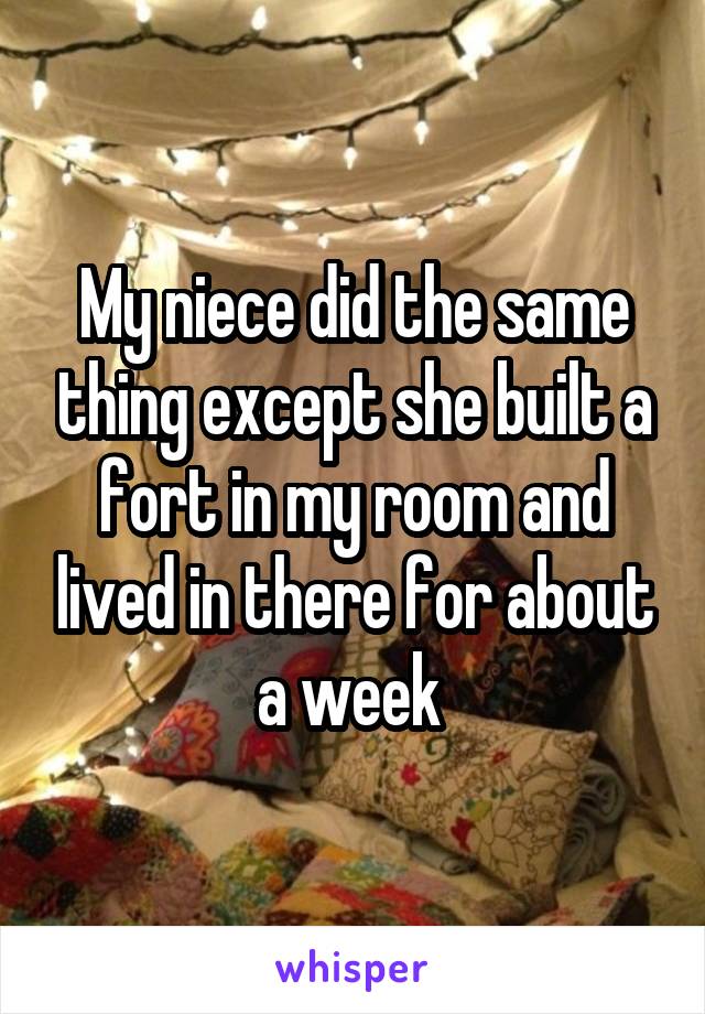 My niece did the same thing except she built a fort in my room and lived in there for about a week 