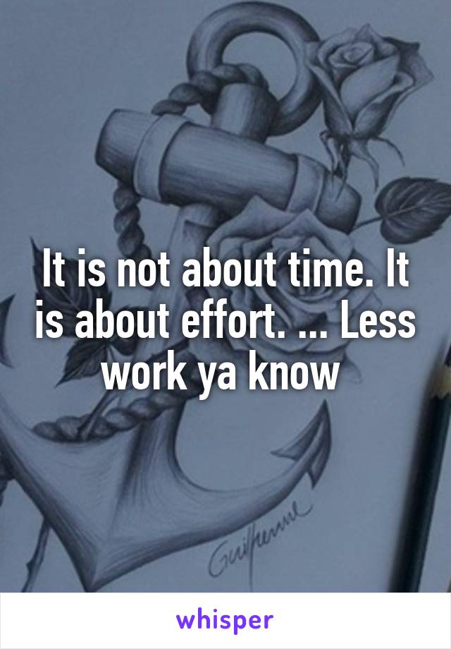 It is not about time. It is about effort. ... Less work ya know 