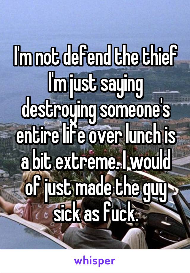 I'm not defend the thief I'm just saying destroying someone's entire life over lunch is a bit extreme. I would of just made the guy sick as fuck.