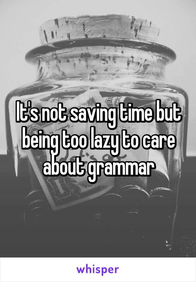 It's not saving time but being too lazy to care about grammar