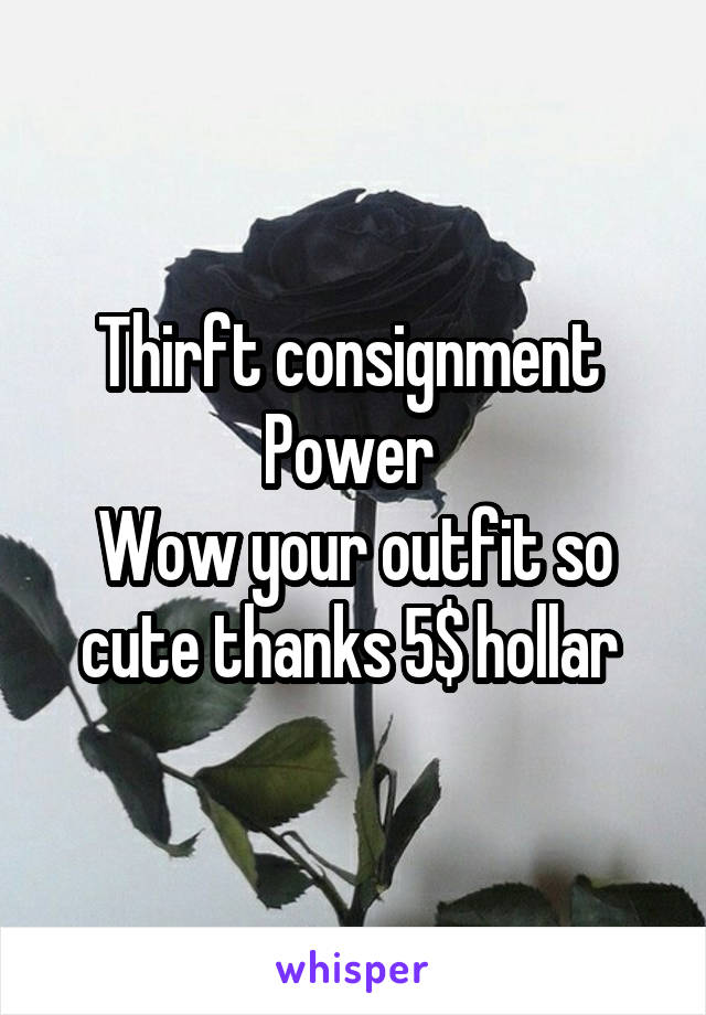 Thirft consignment 
Power 
Wow your outfit so cute thanks 5$ hollar 