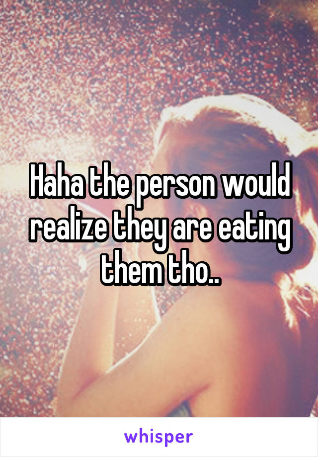 Haha the person would realize they are eating them tho..