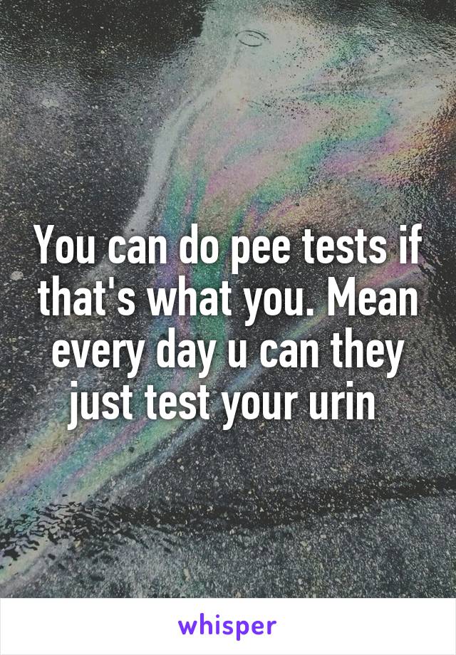 You can do pee tests if that's what you. Mean every day u can they just test your urin 