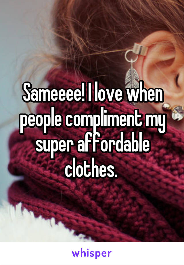 Sameeee! I love when people compliment my super affordable clothes. 