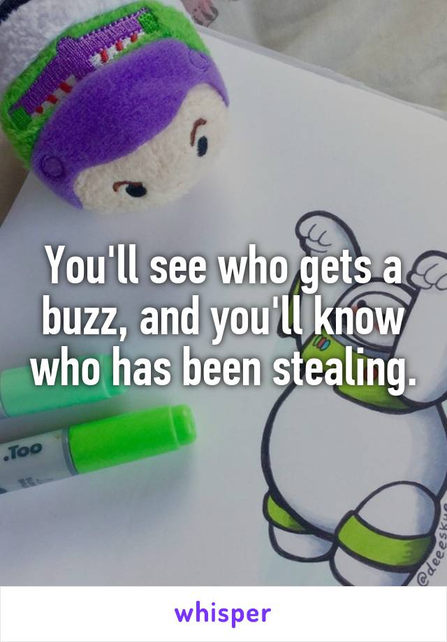 You'll see who gets a buzz, and you'll know who has been stealing.