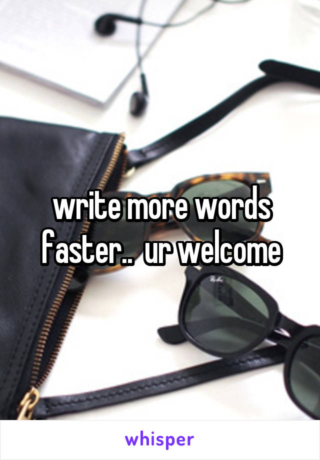 write more words faster..  ur welcome