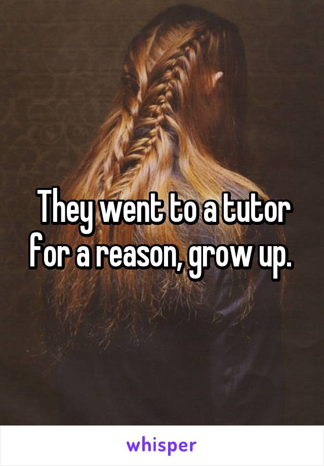 They went to a tutor for a reason, grow up. 