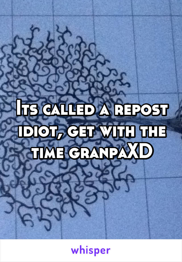 Its called a repost idiot, get with the time granpaXD