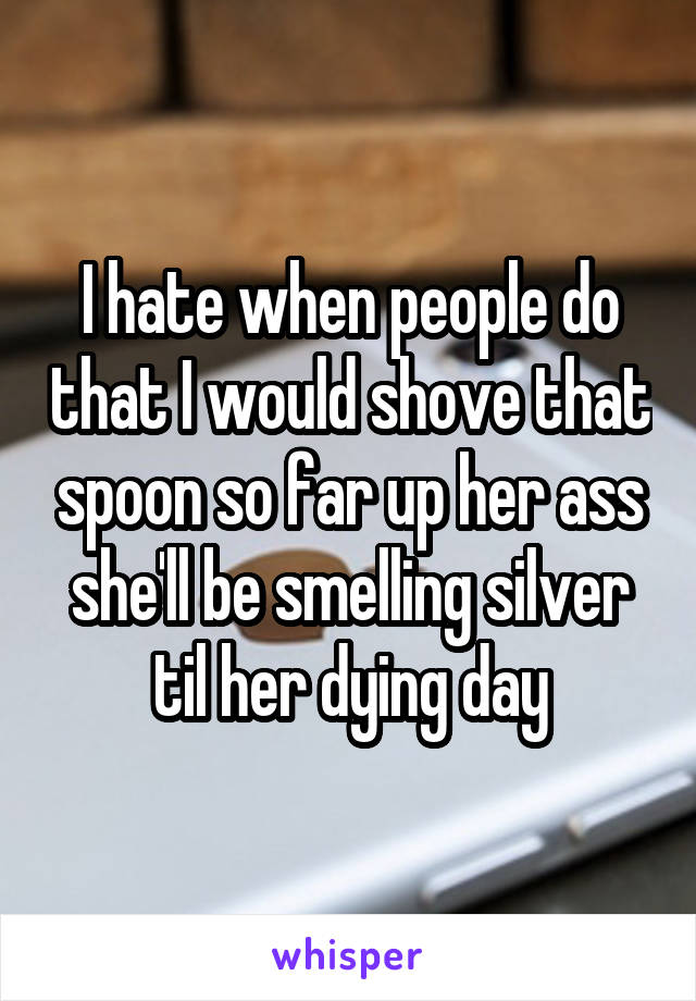 I hate when people do that I would shove that spoon so far up her ass she'll be smelling silver til her dying day