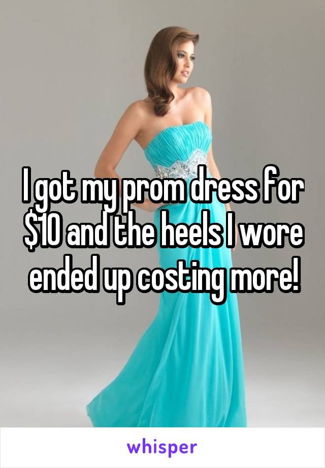 I got my prom dress for $10 and the heels I wore ended up costing more!