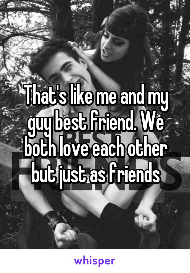 That's like me and my guy best friend. We both love each other but just as friends