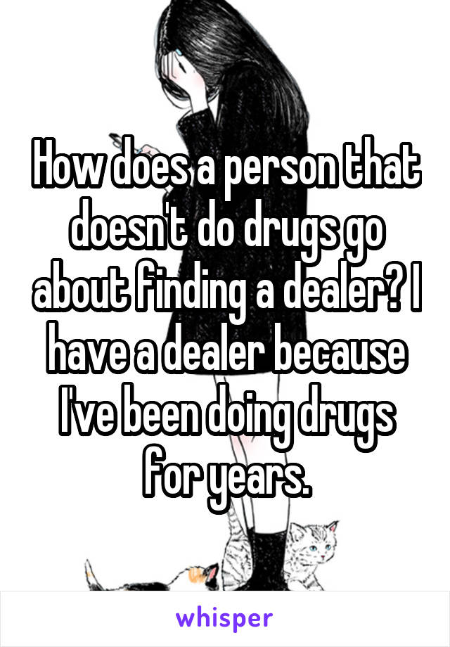 How does a person that doesn't do drugs go about finding a dealer? I have a dealer because I've been doing drugs for years.