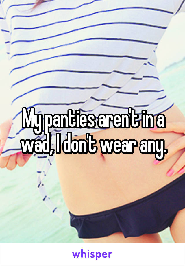 My panties aren't in a wad, I don't wear any.