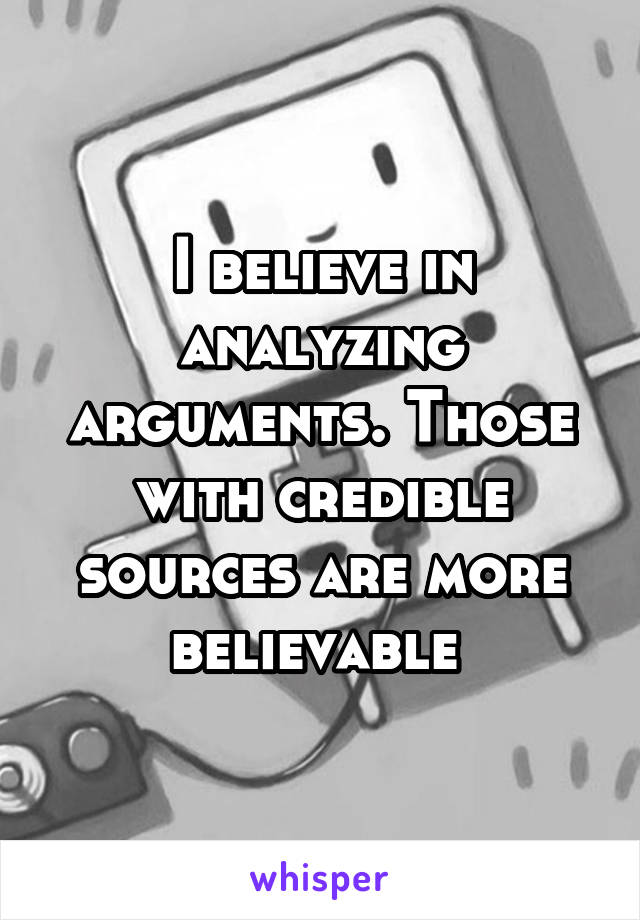 I believe in analyzing arguments. Those with credible sources are more believable 