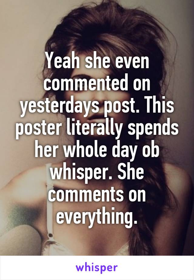 Yeah she even commented on yesterdays post. This poster literally spends her whole day ob whisper. She comments on everything.