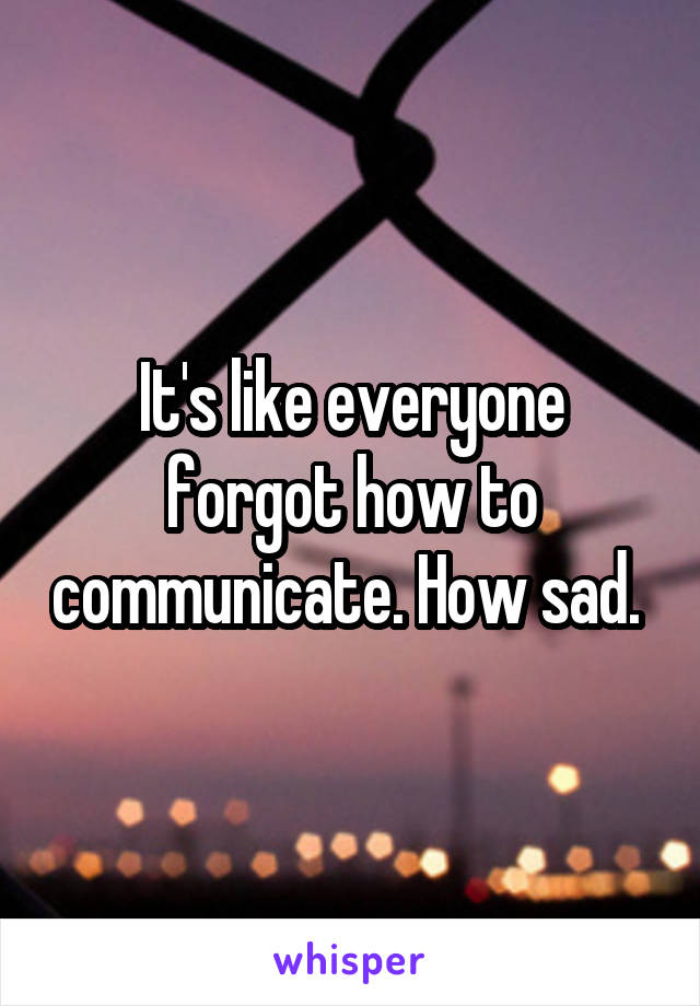 It's like everyone forgot how to communicate. How sad. 