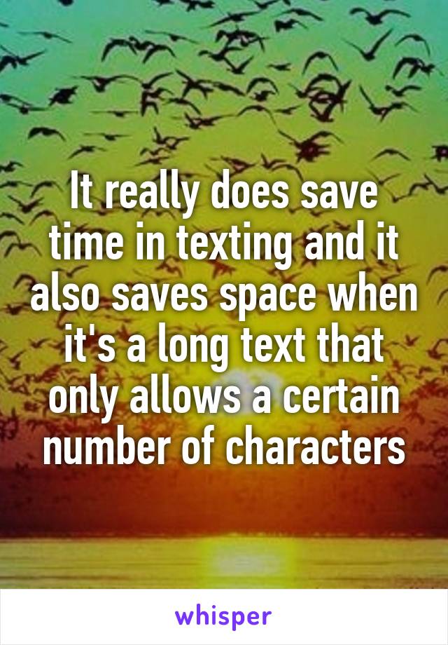 It really does save time in texting and it also saves space when it's a long text that only allows a certain number of characters