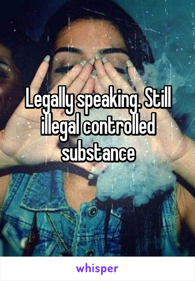 Legally speaking. Still illegal controlled substance
  