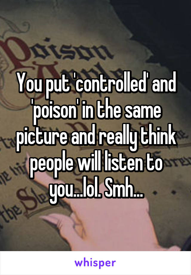 You put 'controlled' and 'poison' in the same picture and really think people will listen to you...lol. Smh...