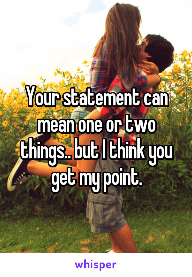 Your statement can mean one or two things.. but I think you get my point.