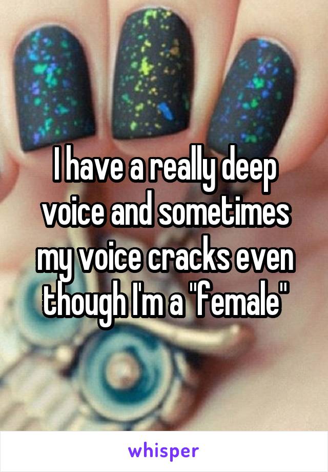 I have a really deep voice and sometimes my voice cracks even though I'm a "female"