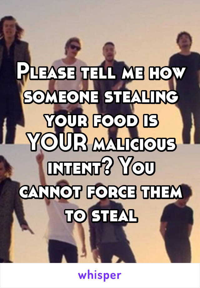 Please tell me how someone stealing your food is YOUR malicious intent? You cannot force them to steal