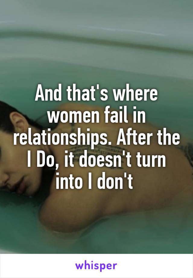 And that's where women fail in relationships. After the I Do, it doesn't turn into I don't 