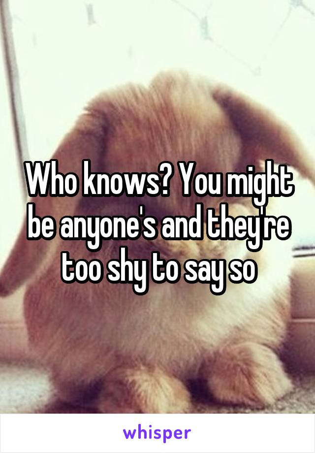 Who knows? You might be anyone's and they're too shy to say so