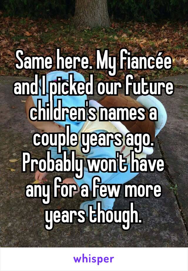 Same here. My fiancée and I picked our future children's names a couple years ago. Probably won't have any for a few more years though.